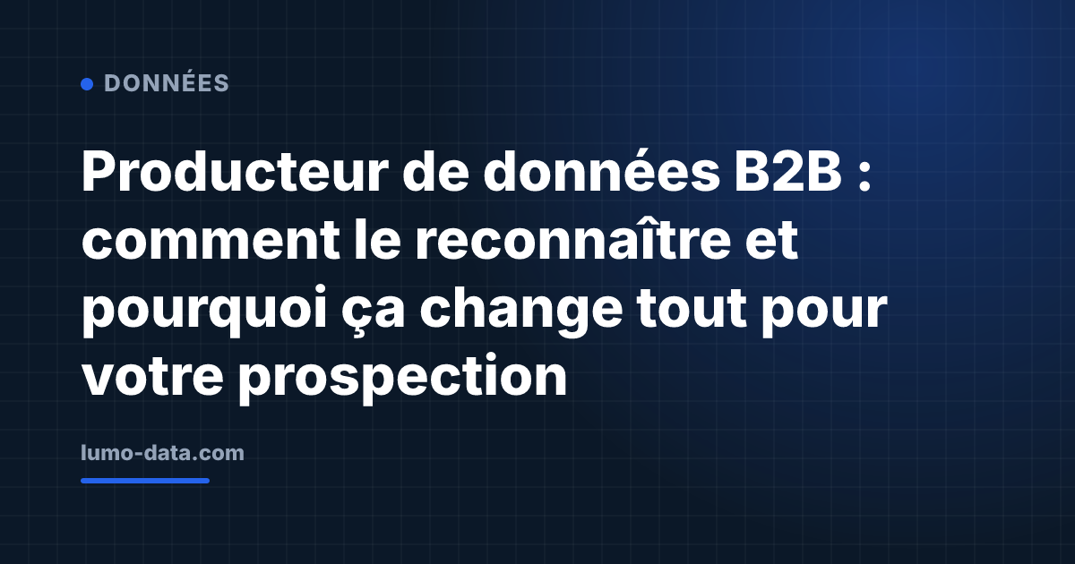 Producteur de données B2B : comment le reconnaître et pourquoi ça change tout pour votre prospection